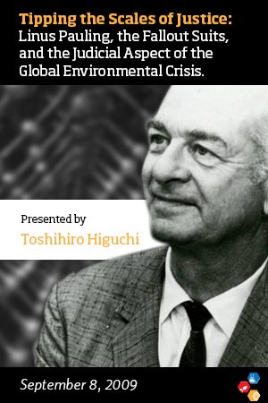 “Tipping the Scales of Justice: Linus Pauling, the Fallout Suits, and the Judicial Aspect of the Global Environmental Crisis,” Toshihiro Higuchi. September 8, 2009