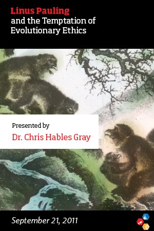 “Linus Pauling and the Temptations of Evolutionary Ethics,” Dr. Chris Hables Gray. September 21, 2011